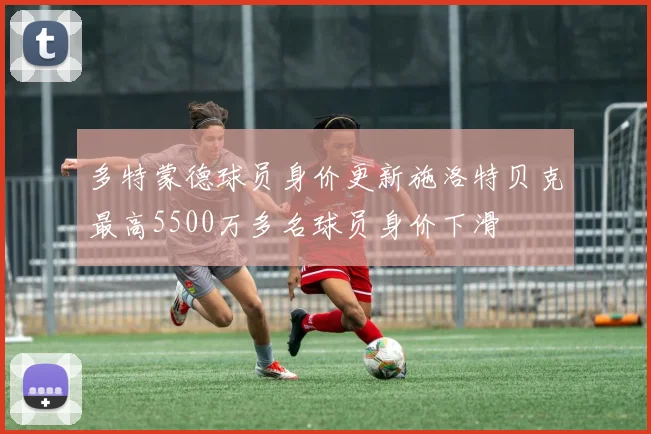 多特蒙德球员身价更新施洛特贝克最高5500万多名球员身价下滑