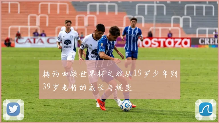 梅西回顾世界杯之旅从19岁少年到39岁老将的成长与蜕变