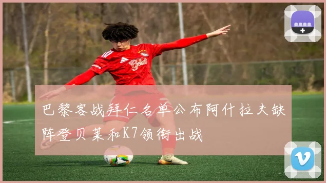 巴黎客战拜仁名单公布阿什拉夫缺阵登贝莱和K7领衔出战