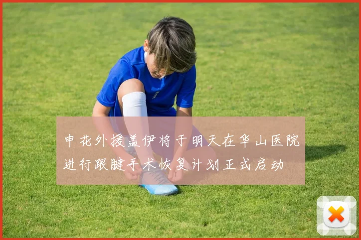 申花外援盖伊将于明天在华山医院进行跟腱手术恢复计划正式启动