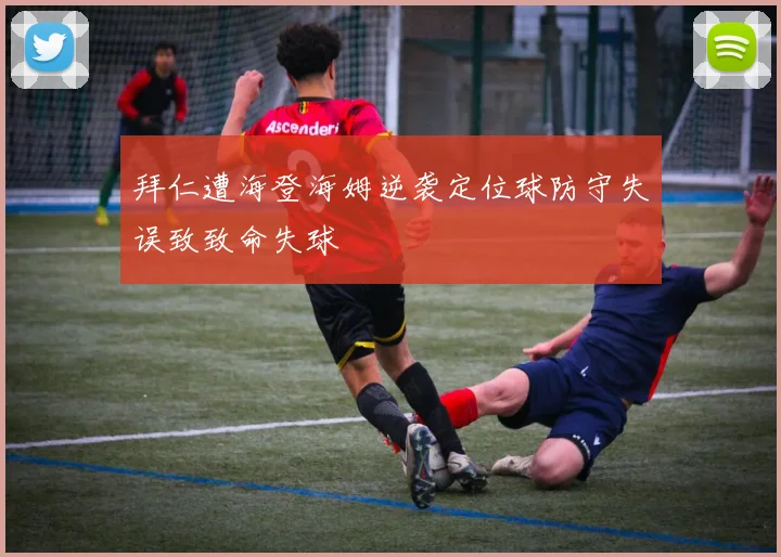 拜仁遭海登海姆逆袭定位球防守失误致致命失球
