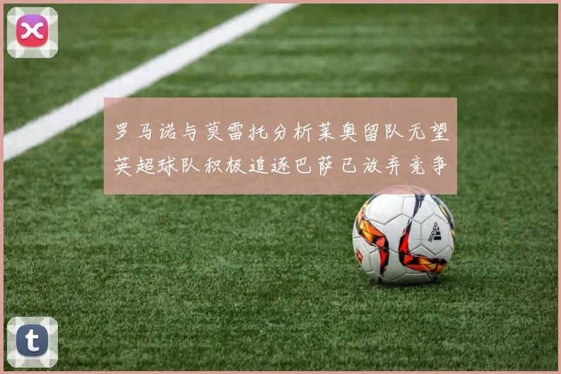 罗马诺与莫雷托分析莱奥留队无望英超球队积极追逐巴萨已放弃竞争