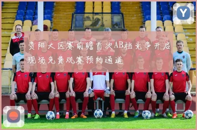 贵阳大区赛前瞻首次AB档竞争开启现场免费观赛预约通道