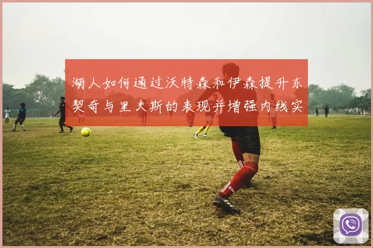湖人如何通过沃特森和伊森提升东契奇与里夫斯的表现并增强内线实力