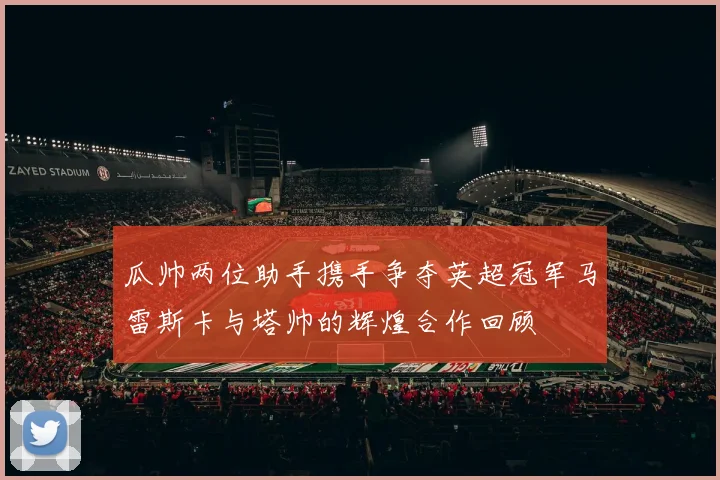 瓜帅两位助手携手争夺英超冠军马雷斯卡与塔帅的辉煌合作回顾