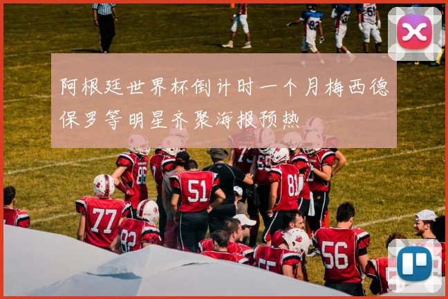 阿根廷世界杯倒计时一个月梅西德保罗等明星齐聚海报预热