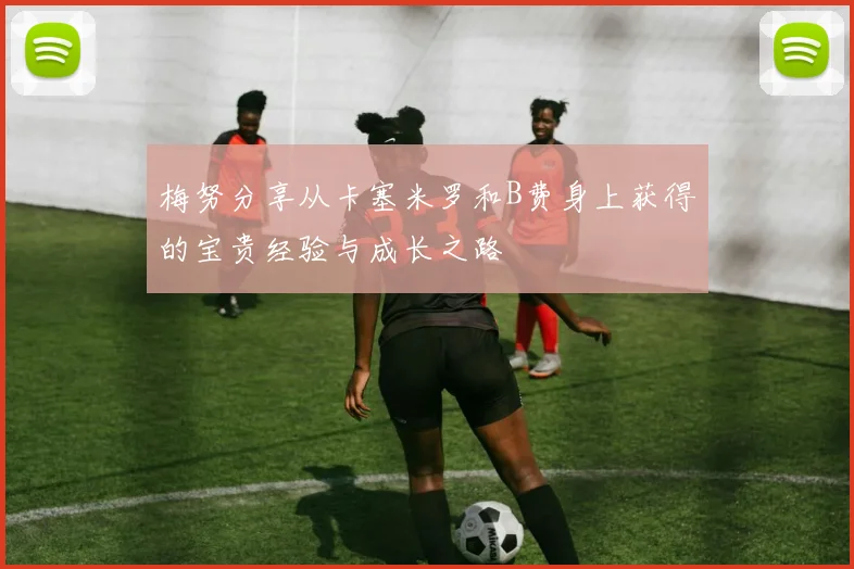 梅努分享从卡塞米罗和B费身上获得的宝贵经验与成长之路