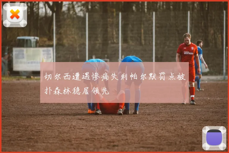 切尔西遭遇惨痛失利帕尔默罚点被扑森林稳居领先